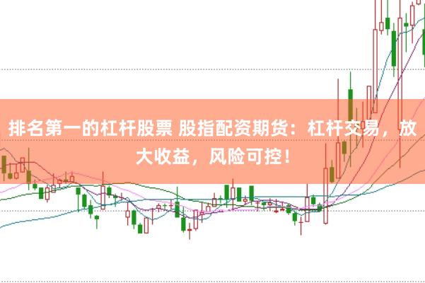 排名第一的杠杆股票 股指配资期货：杠杆交易，放大收益，风险可控！