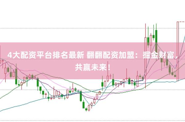 4大配资平台排名最新 翻翻配资加盟：掘金财富，共赢未来！