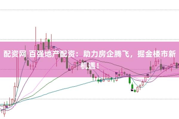 配资网 百强地产配资：助力房企腾飞，掘金楼市新机遇！