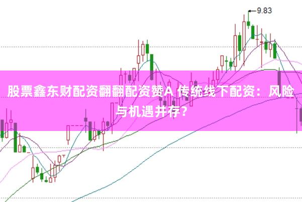 股票鑫东财配资翻翻配资赞A 传统线下配资：风险与机遇并存？