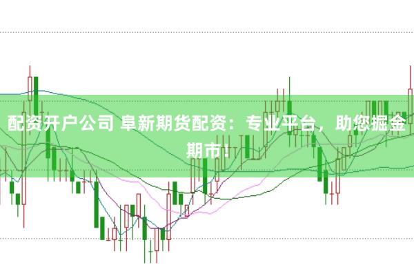 配资开户公司 阜新期货配资：专业平台，助您掘金期市！