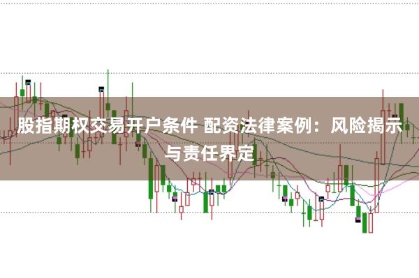 股指期权交易开户条件 配资法律案例：风险揭示与责任界定