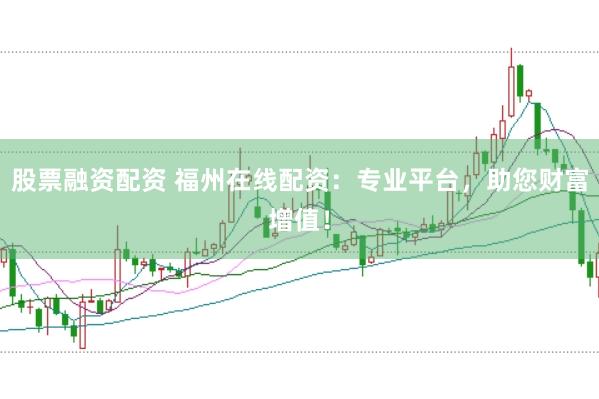 股票融资配资 福州在线配资：专业平台，助您财富增值！