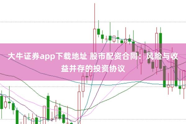 大牛证券app下载地址 股市配资合同：风险与收益并存的投资协议