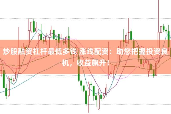 炒股融资杠杆最低多钱 涨线配资：助您把握投资良机，收益飙升！