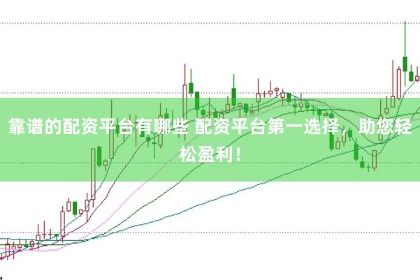 靠谱的配资平台有哪些 配资平台第一选择，助您轻松盈利！