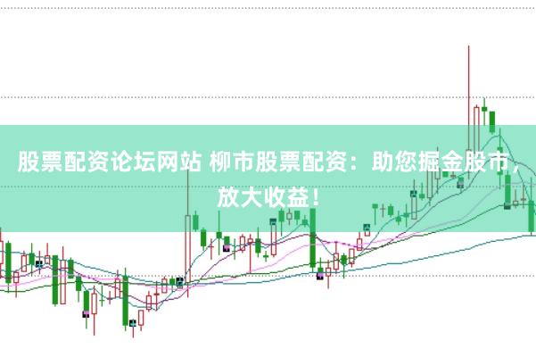 股票配资论坛网站 柳市股票配资：助您掘金股市，放大收益！