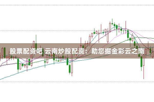 股票配资吧 云南炒股配资：助您掘金彩云之南