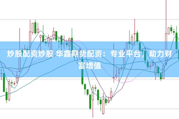 炒股配资炒股 华鑫期货配资：专业平台，助力财富增值