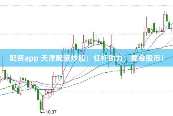 配资app 天津配资炒股：杠杆助力，掘金股市！