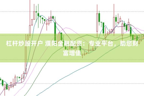 杠杆炒股开户 濮阳金融配资：专业平台，助您财富增值