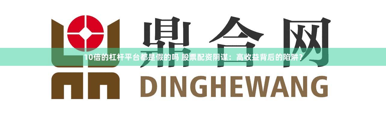 10倍的杠杆平台都是假的吗 股票配资阴谋：高收益背后的陷阱？