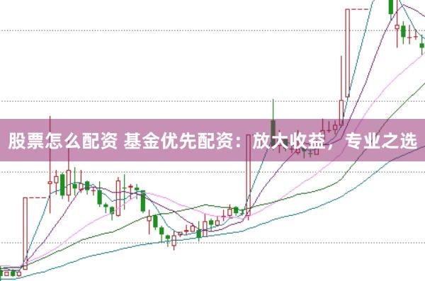 股票怎么配资 基金优先配资：放大收益，专业之选
