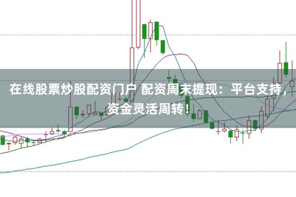 在线股票炒股配资门户 配资周末提现：平台支持，资金灵活周转！