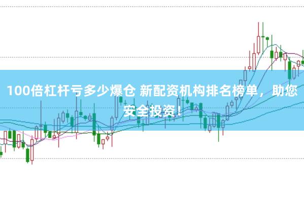 100倍杠杆亏多少爆仓 新配资机构排名榜单，助您安全投资！