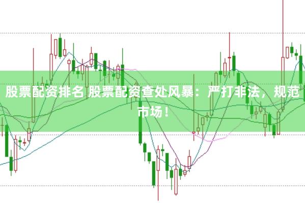股票配资排名 股票配资查处风暴：严打非法，规范市场！