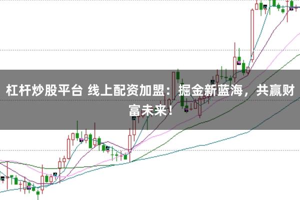 杠杆炒股平台 线上配资加盟：掘金新蓝海，共赢财富未来！