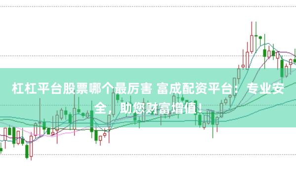 杠杠平台股票哪个最厉害 富成配资平台：专业安全，助您财富增值！