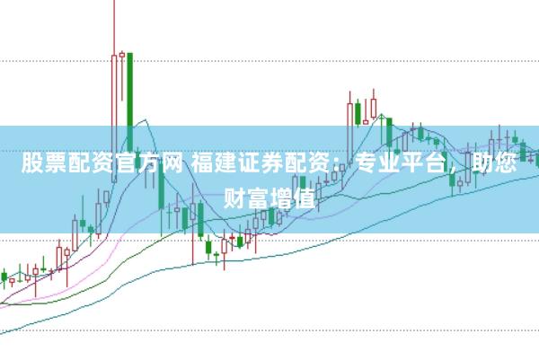 股票配资官方网 福建证券配资：专业平台，助您财富增值