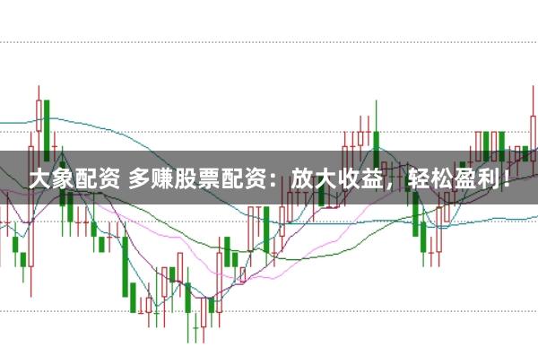 大象配资 多赚股票配资：放大收益，轻松盈利！