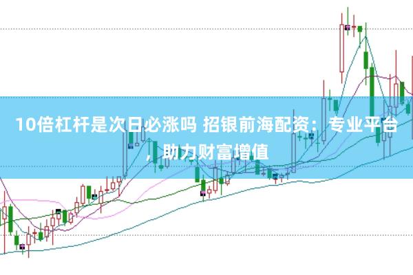 10倍杠杆是次日必涨吗 招银前海配资：专业平台，助力财富增值