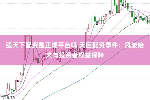 股天下配资是正规平台吗 天臣配资事件：风波始末与投资者权益保障