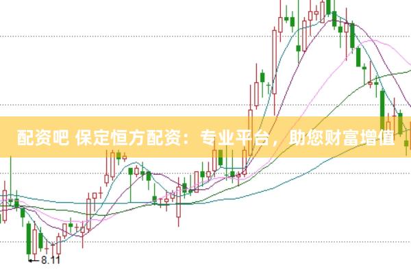 配资吧 保定恒方配资：专业平台，助您财富增值