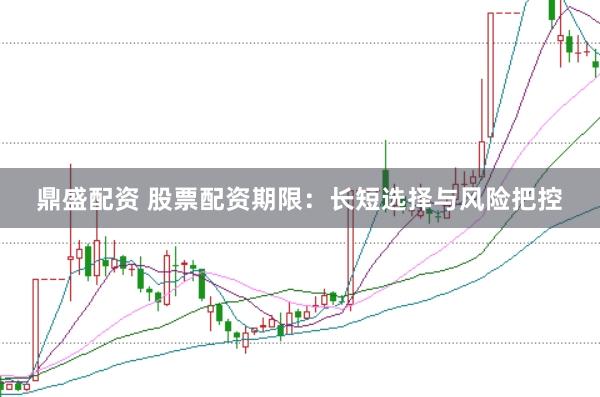鼎盛配资 股票配资期限：长短选择与风险把控