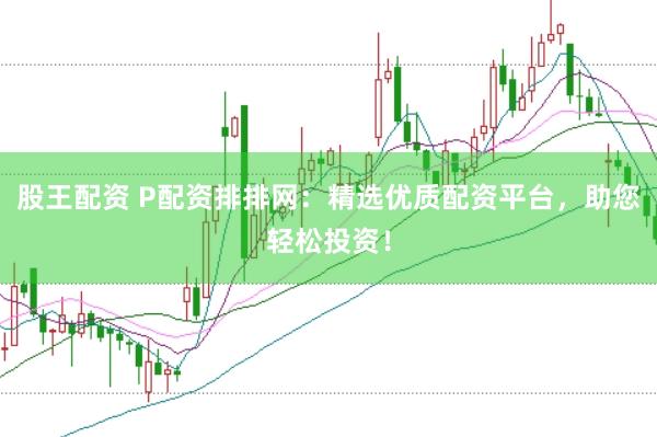 股王配资 P配资排排网：精选优质配资平台，助您轻松投资！