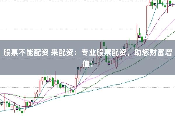 股票不能配资 来配资：专业股票配资，助您财富增值！