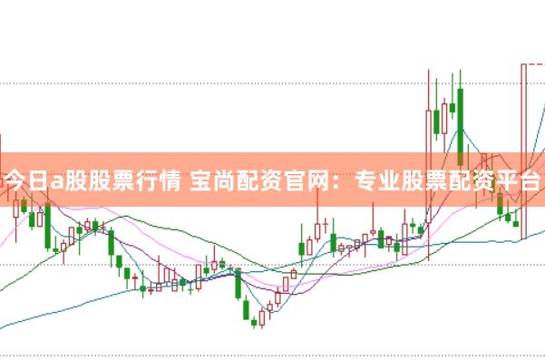 今日a股股票行情 宝尚配资官网：专业股票配资平台