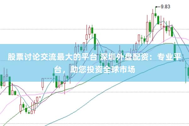 股票讨论交流最大的平台 深圳外盘配资：专业平台，助您投资全球市场