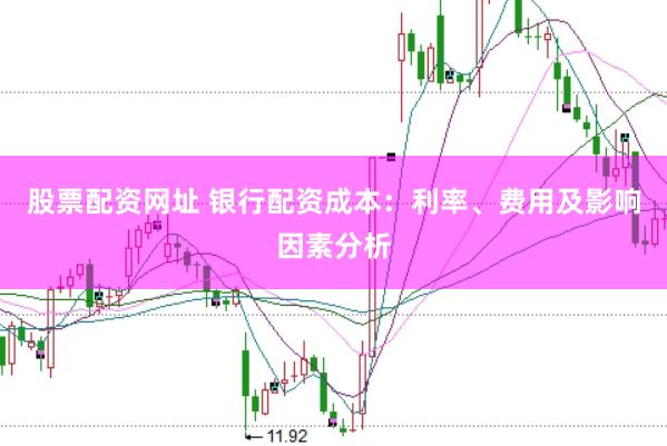 股票配资网址 银行配资成本：利率、费用及影响因素分析