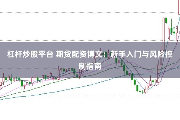 杠杆炒股平台 期货配资博文：新手入门与风险控制指南