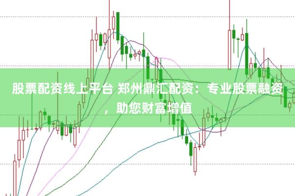 股票配资线上平台 郑州鼎汇配资：专业股票融资，助您财富增值