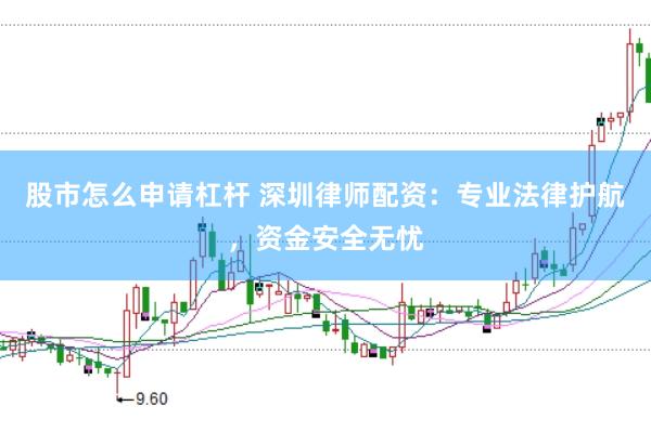 股市怎么申请杠杆 深圳律师配资：专业法律护航，资金安全无忧