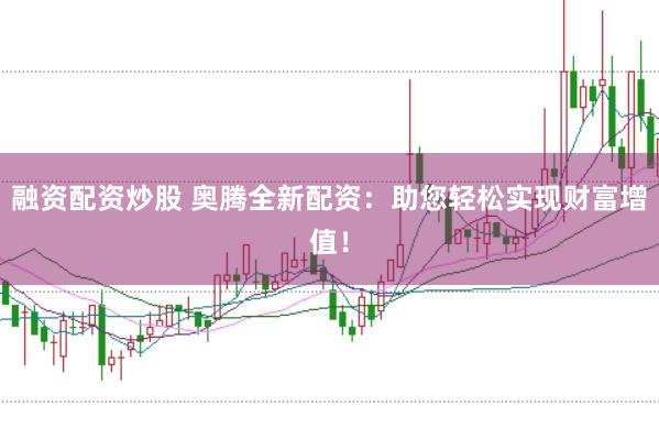 融资配资炒股 奥腾全新配资：助您轻松实现财富增值！