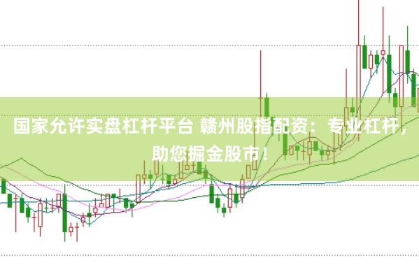 国家允许实盘杠杆平台 赣州股指配资：专业杠杆，助您掘金股市！