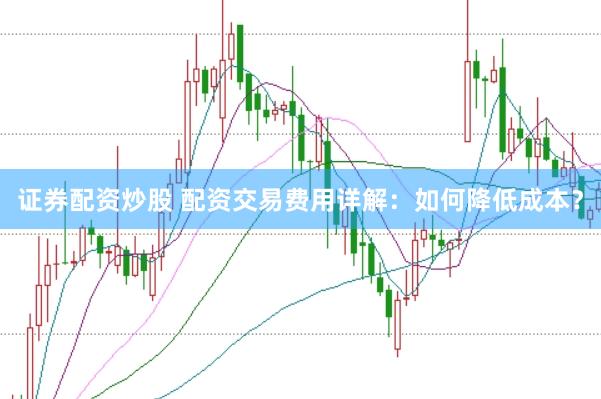 证券配资炒股 配资交易费用详解：如何降低成本？