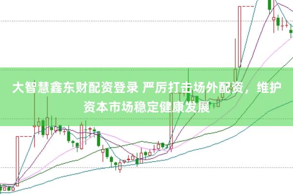 大智慧鑫东财配资登录 严厉打击场外配资，维护资本市场稳定健康发展
