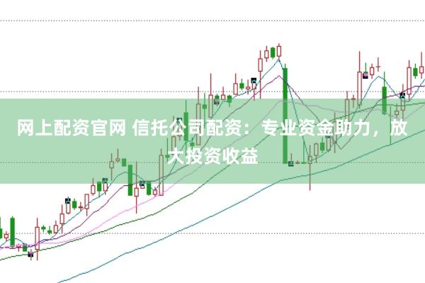 网上配资官网 信托公司配资：专业资金助力，放大投资收益