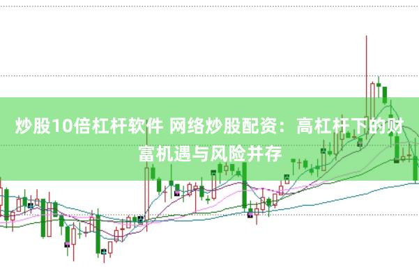 炒股10倍杠杆软件 网络炒股配资：高杠杆下的财富机遇与风险并存