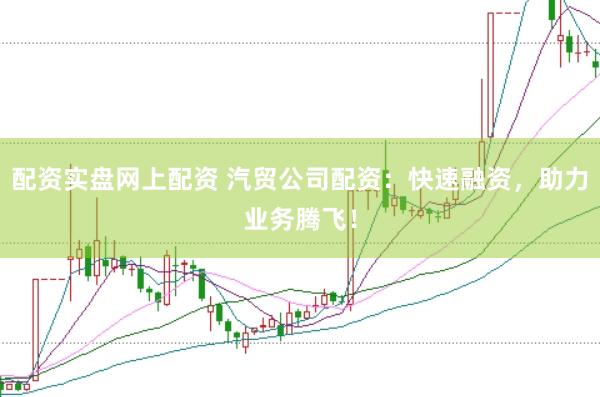 配资实盘网上配资 汽贸公司配资：快速融资，助力业务腾飞！