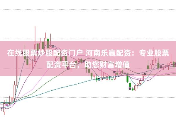 在线股票炒股配资门户 河南乐赢配资：专业股票配资平台，助您财富增值