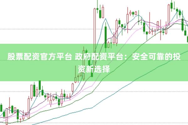 股票配资官方平台 政府配资平台：安全可靠的投资新选择