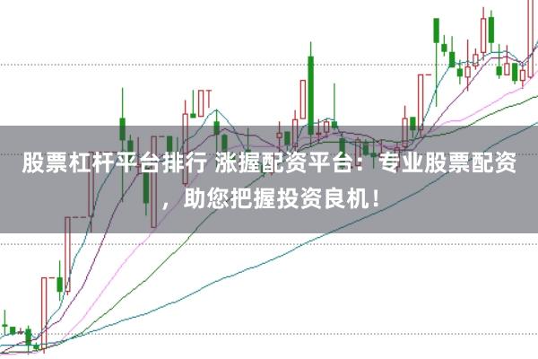股票杠杆平台排行 涨握配资平台：专业股票配资，助您把握投资良机！