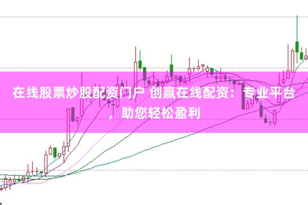 在线股票炒股配资门户 创赢在线配资：专业平台，助您轻松盈利