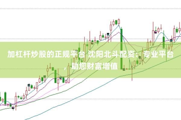 加杠杆炒股的正规平台 沈阳北斗配资：专业平台，助您财富增值