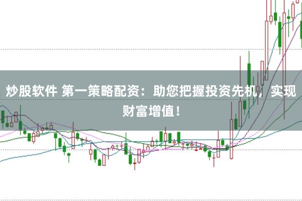 炒股软件 第一策略配资：助您把握投资先机，实现财富增值！