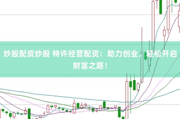 炒股配资炒股 特许经营配资：助力创业，轻松开启财富之路！